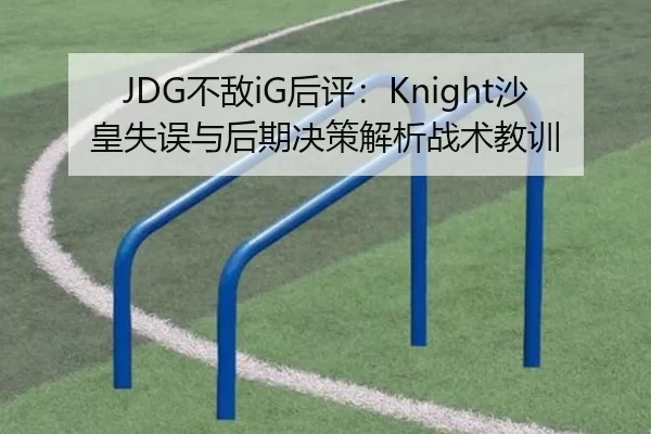 JDG不敌iG后评：Knight沙皇失误与后期决策解析战术教训