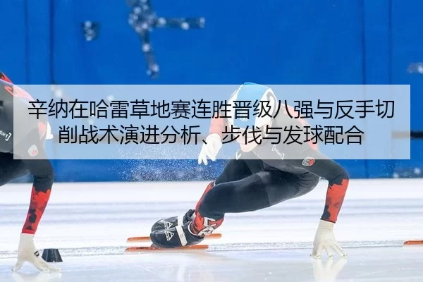 辛纳在哈雷草地赛连胜晋级八强与反手切削战术演进分析、步伐与发球配合