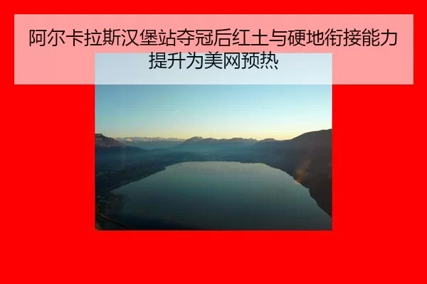 阿尔卡拉斯汉堡站夺冠后红土与硬地衔接能力提升为美网预热